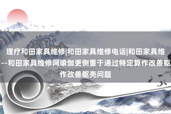 理疗和田家具维修|和田家具维修电话|和田家具维修公司--和田家具维修网瑜伽更侧重于通过特定算作改善躯壳问题